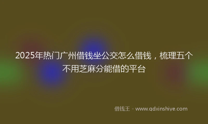 2025年热门广州借钱坐公交怎么借钱，梳理五个不用芝麻分能借的平台