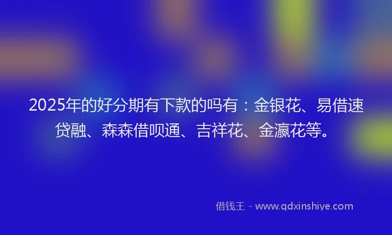 2025年的好分期有下款的吗有：金银花、易借速贷融、森森借呗通、吉祥花、金瀛花等。