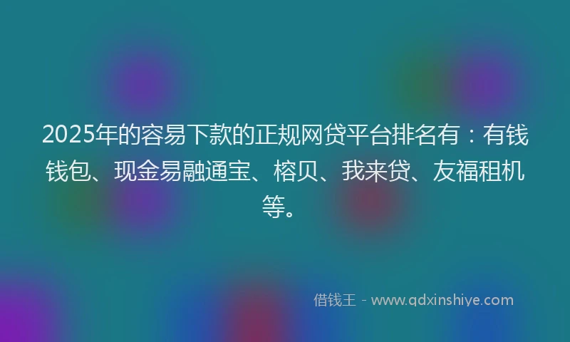 2025年的容易下款的正规网贷平台排名有：有钱钱包、现金易融通宝、榕贝、我来贷、友福租机等。