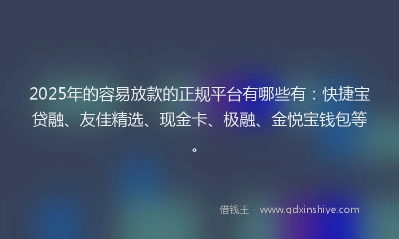 2025年的容易放款的正规平台有哪些有：快捷宝贷融、友佳精选、现金卡、极融、金悦宝钱包等。