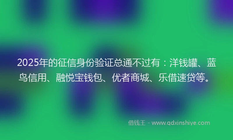 2025年的征信身份验证总通不过有：洋钱罐、蓝鸟信用、融悦宝钱包、优者商城、乐借速贷等。