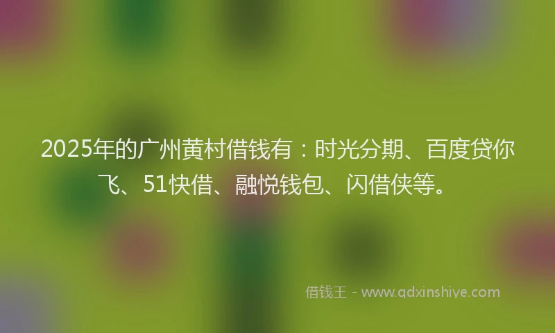 2025年的广州黄村借钱有：时光分期、百度贷你飞、51快借、融悦钱包、闪借侠等。