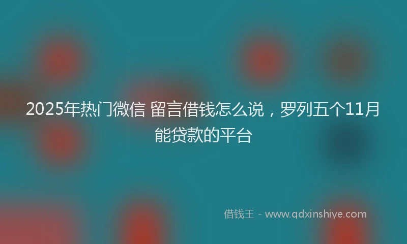2025年热门微信 留言借钱怎么说，罗列五个11月能贷款的平台
