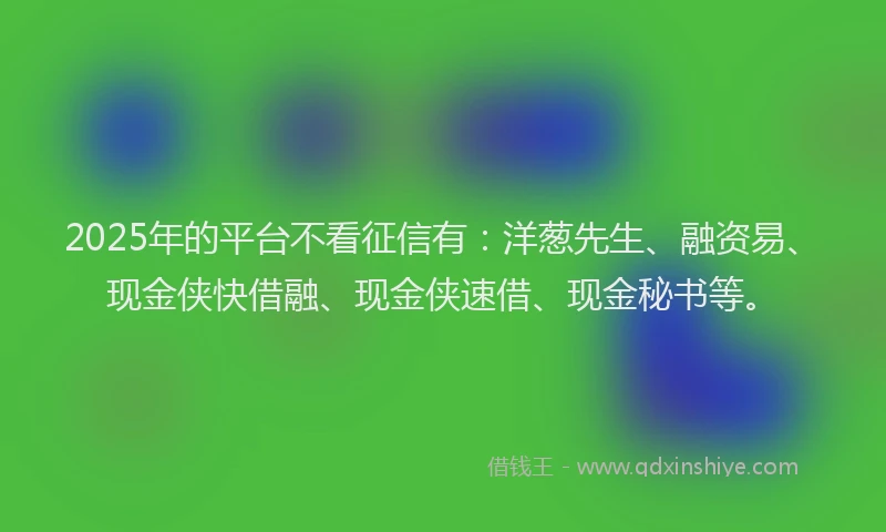 2025年的平台不看征信有：洋葱先生、融资易、现金侠快借融、现金侠速借、现金秘书等。
