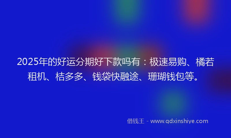 2025年的好运分期好下款吗有：极速易购、橘若租机、桔多多、钱袋快融途、珊瑚钱包等。