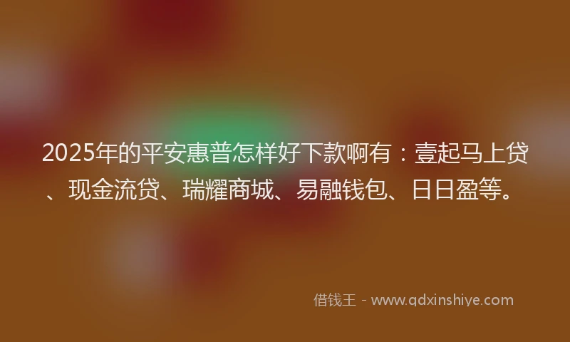 2025年的平安惠普怎样好下款啊有：壹起马上贷、现金流贷、瑞耀商城、易融钱包、日日盈等。