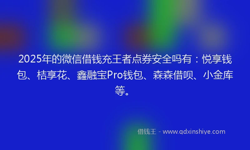 2025年的微信借钱充王者点券安全吗有：悦享钱包、桔享花、鑫融宝Pro钱包、森森借呗、小金库等。