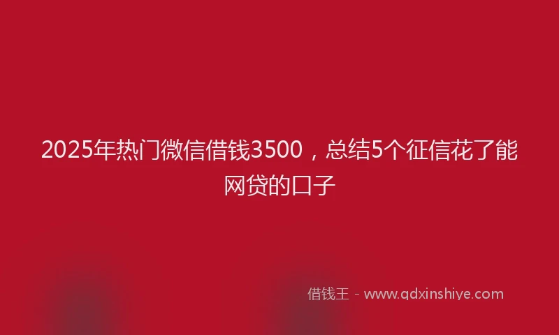 2025年热门微信借钱3500，总结5个征信花了能网贷的口子