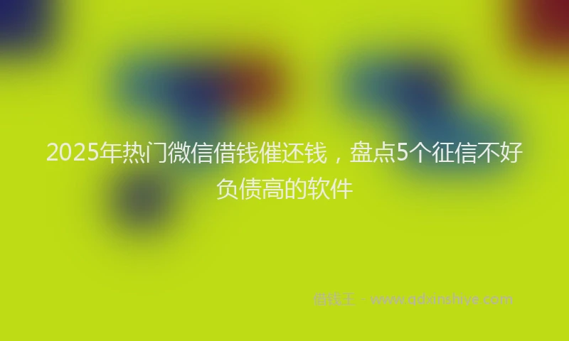 2025年热门微信借钱催还钱，盘点5个征信不好负债高的软件