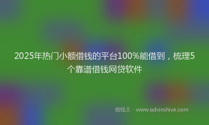 2025年热门小额借钱的平台100%能借到，梳理5个靠谱借钱网贷软件