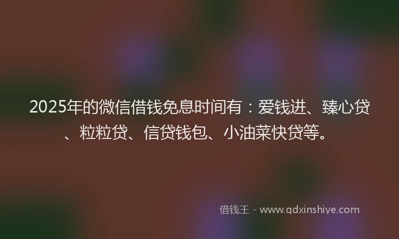 2025年的微信借钱免息时间有：爱钱进、臻心贷、粒粒贷、信贷钱包、小油菜快贷等。
