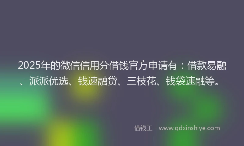 2025年的微信信用分借钱官方申请有：借款易融、派派优选、钱速融贷、三枝花、钱袋速融等。