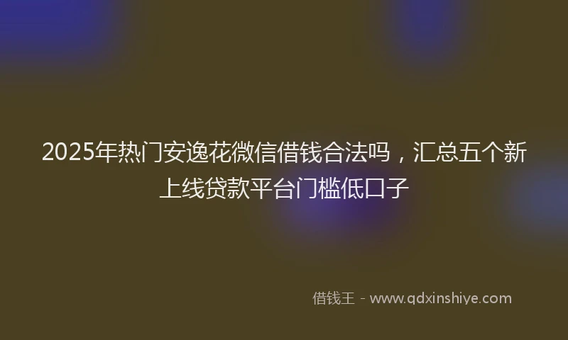 2025年热门安逸花微信借钱合法吗，汇总五个新上线贷款平台门槛低口子