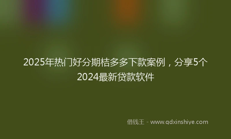 2025年热门好分期桔多多下款案例，分享5个2024最新贷款软件
