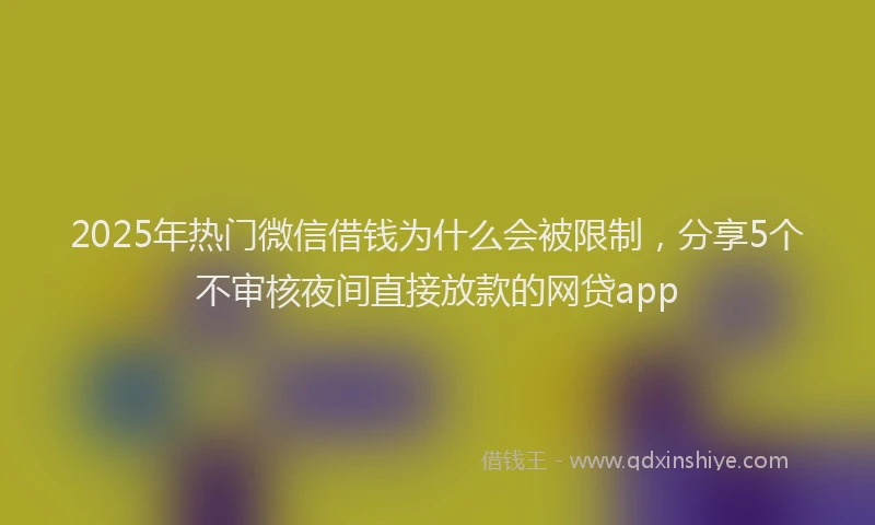 2025年热门微信借钱为什么会被限制，分享5个不审核夜间直接放款的网贷app