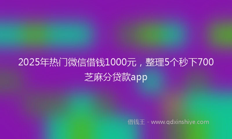 2025年热门微信借钱1000元，整理5个秒下700芝麻分贷款app