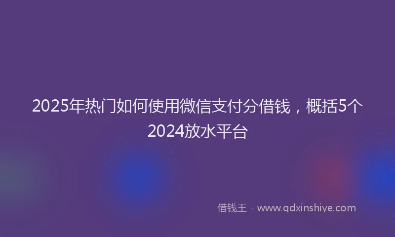 2025年热门如何使用微信支付分借钱，概括5个2024放水平台