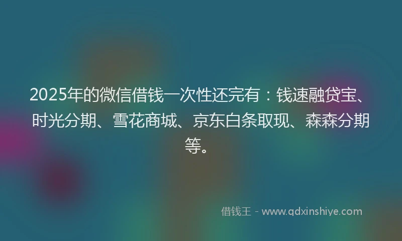2025年的微信借钱一次性还完有：钱速融贷宝、时光分期、雪花商城、京东白条取现、森森分期等。