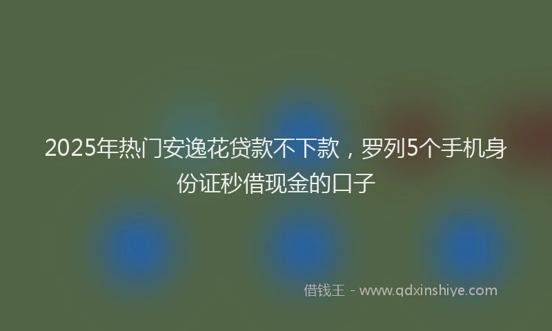 2025年热门安逸花贷款不下款，罗列5个手机身份证秒借现金的口子