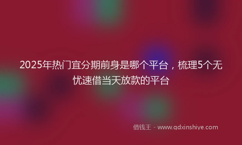 2025年热门宜分期前身是哪个平台，梳理5个无忧速借当天放款的平台