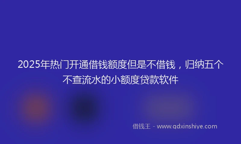 2025年热门开通借钱额度但是不借钱，归纳五个不查流水的小额度贷款软件