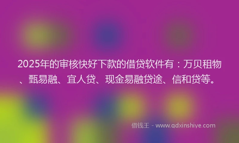2025年的审核快好下款的借贷软件有：万贝租物、甄易融、宜人贷、现金易融贷途、信和贷等。