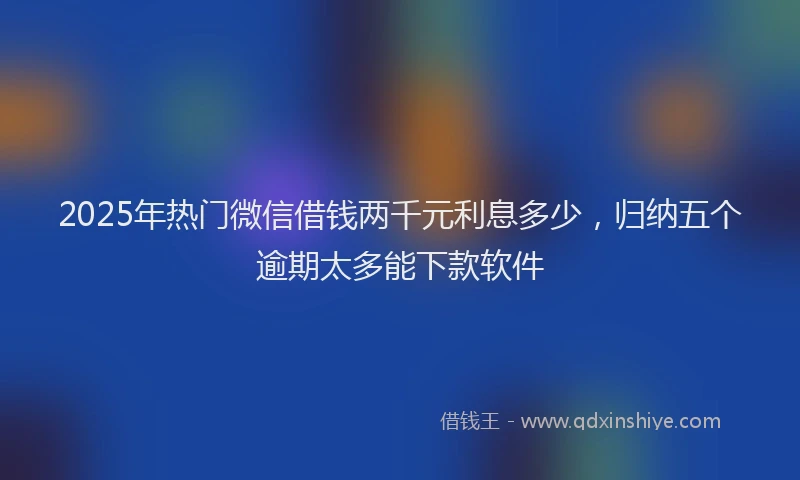 2025年热门微信借钱两千元利息多少，归纳五个逾期太多能下款软件