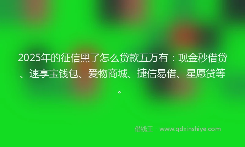 2025年的征信黑了怎么贷款五万有：现金秒借贷、速享宝钱包、爱物商城、捷信易借、星愿贷等。