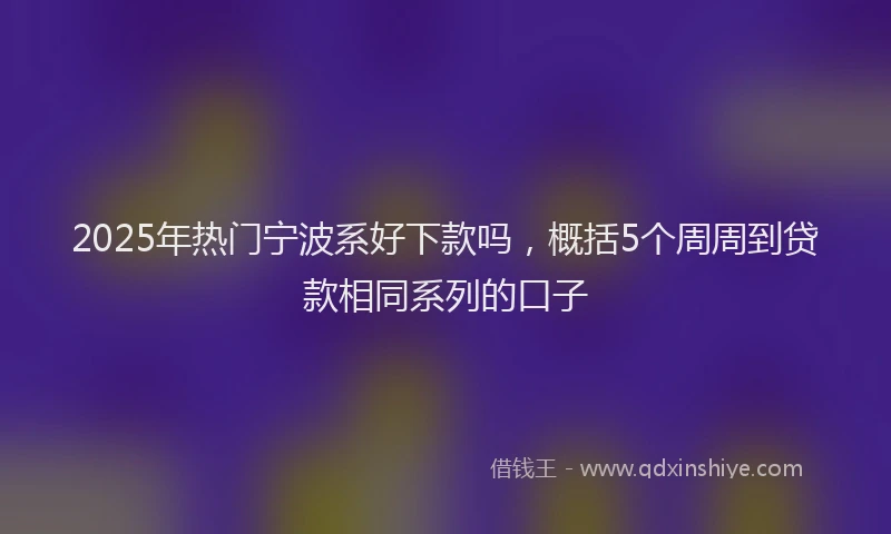 2025年热门宁波系好下款吗，概括5个周周到贷款相同系列的口子