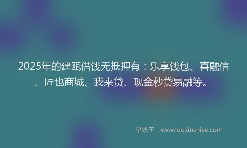 2025年的建瓯借钱无抵押有：乐享钱包、喜融信、匠也商城、我来贷、现金秒贷易融等。