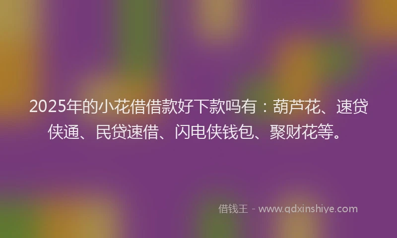 2025年的小花借借款好下款吗有：葫芦花、速贷侠通、民贷速借、闪电侠钱包、聚财花等。