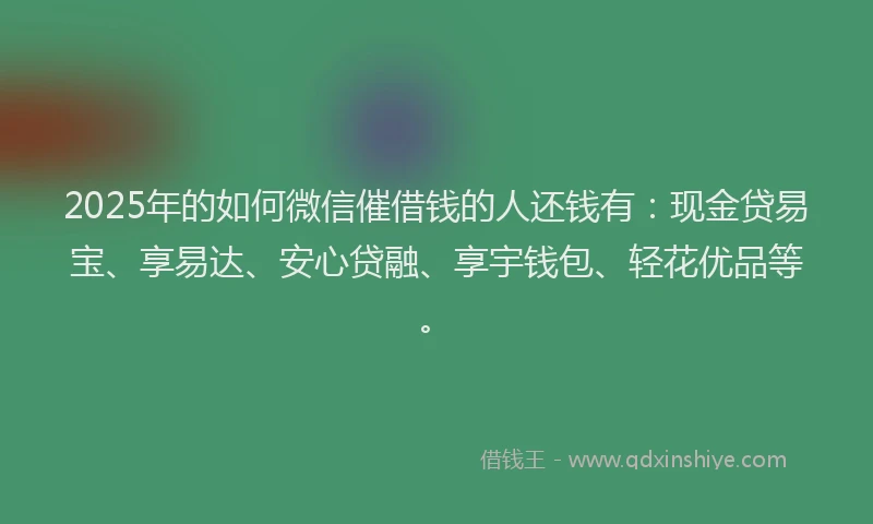 2025年的如何微信催借钱的人还钱有：现金贷易宝、享易达、安心贷融、享宇钱包、轻花优品等。