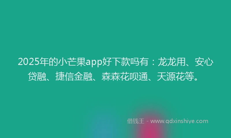 2025年的小芒果app好下款吗有：龙龙用、安心贷融、捷信金融、森森花呗通、天源花等。