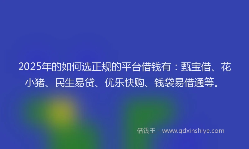2025年的如何选正规的平台借钱有：甄宝借、花小猪、民生易贷、优乐快购、钱袋易借通等。