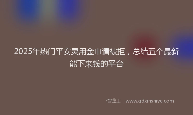 2025年热门平安灵用金申请被拒，总结五个最新能下来钱的平台
