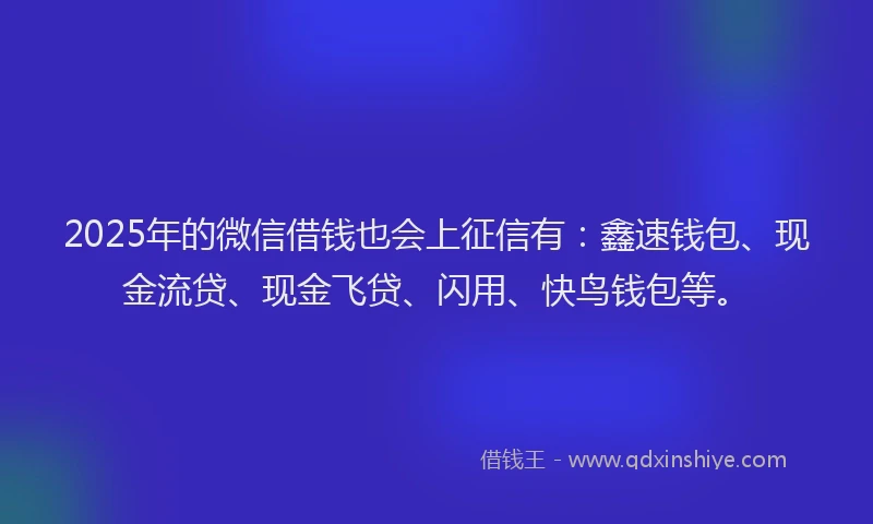 2025年的微信借钱也会上征信有：鑫速钱包、现金流贷、现金飞贷、闪用、快鸟钱包等。