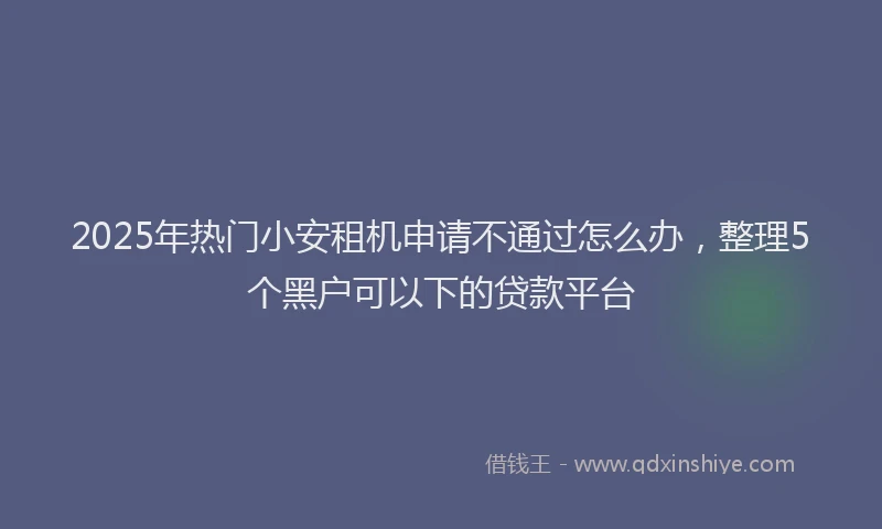 2025年热门小安租机申请不通过怎么办，整理5个黑户可以下的贷款平台