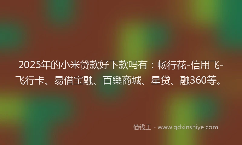 2025年的小米贷款好下款吗有：畅行花-信用飞-飞行卡、易借宝融、百樂商城、星贷、融360等。