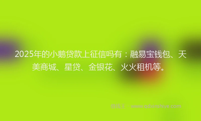 2025年的小鹅贷款上征信吗有：融易宝钱包、天美商城、星贷、金银花、火火租机等。