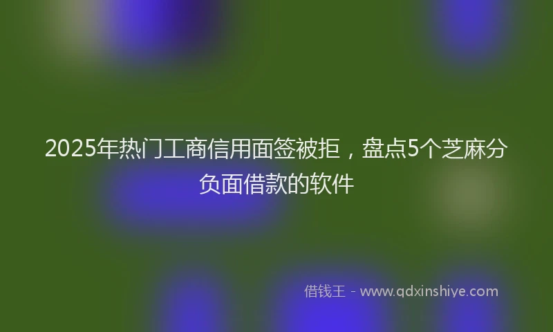2025年热门工商信用面签被拒，盘点5个芝麻分负面借款的软件