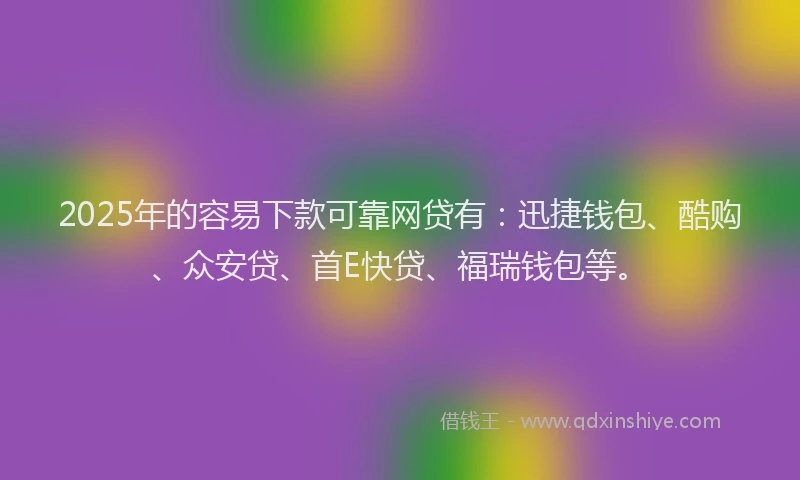 2025年的容易下款可靠网贷有：迅捷钱包、酷购、众安贷、首E快贷、福瑞钱包等。