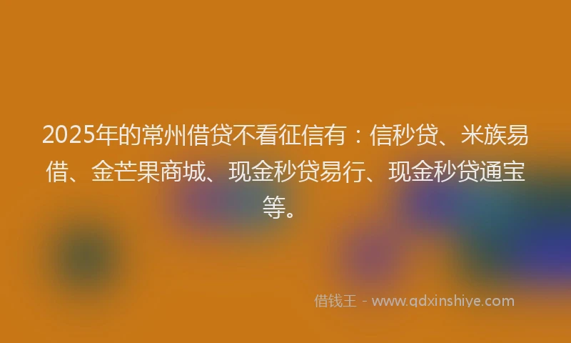2025年的常州借贷不看征信有：信秒贷、米族易借、金芒果商城、现金秒贷易行、现金秒贷通宝等。