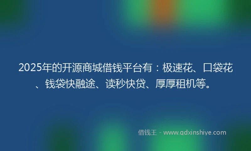 2025年的开源商城借钱平台有：极速花、口袋花、钱袋快融途、读秒快贷、厚厚租机等。