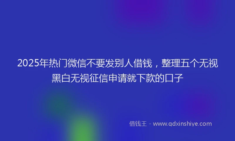 2025年热门微信不要发别人借钱，整理五个无视黑白无视征信申请就下款的口子
