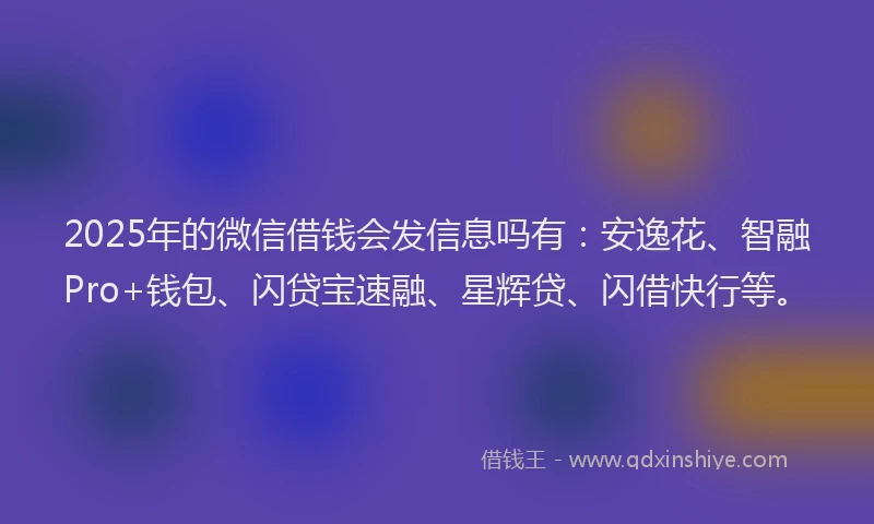 2025年的微信借钱会发信息吗有：安逸花、智融Pro+钱包、闪贷宝速融、星辉贷、闪借快行等。