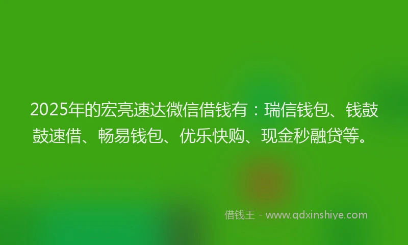 2025年的宏亮速达微信借钱有：瑞信钱包、钱鼓鼓速借、畅易钱包、优乐快购、现金秒融贷等。
