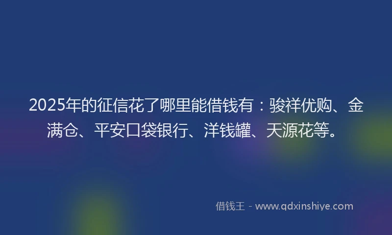 2025年的征信花了哪里能借钱有：骏祥优购、金满仓、平安口袋银行、洋钱罐、天源花等。