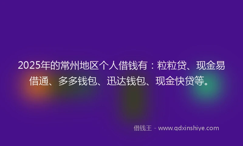 2025年的常州地区个人借钱有：粒粒贷、现金易借通、多多钱包、迅达钱包、现金快贷等。