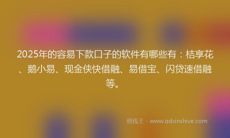2025年的容易下款口子的软件有哪些有：桔享花、鹅小易、现金侠快借融、易借宝、闪贷速借融等。