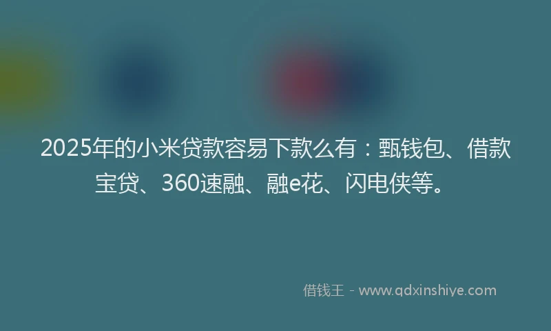 2025年的小米贷款容易下款么有：甄钱包、借款宝贷、360速融、融e花、闪电侠等。